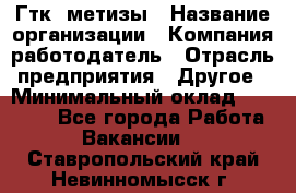 Гтк «метизы › Название организации ­ Компания-работодатель › Отрасль предприятия ­ Другое › Минимальный оклад ­ 25 000 - Все города Работа » Вакансии   . Ставропольский край,Невинномысск г.